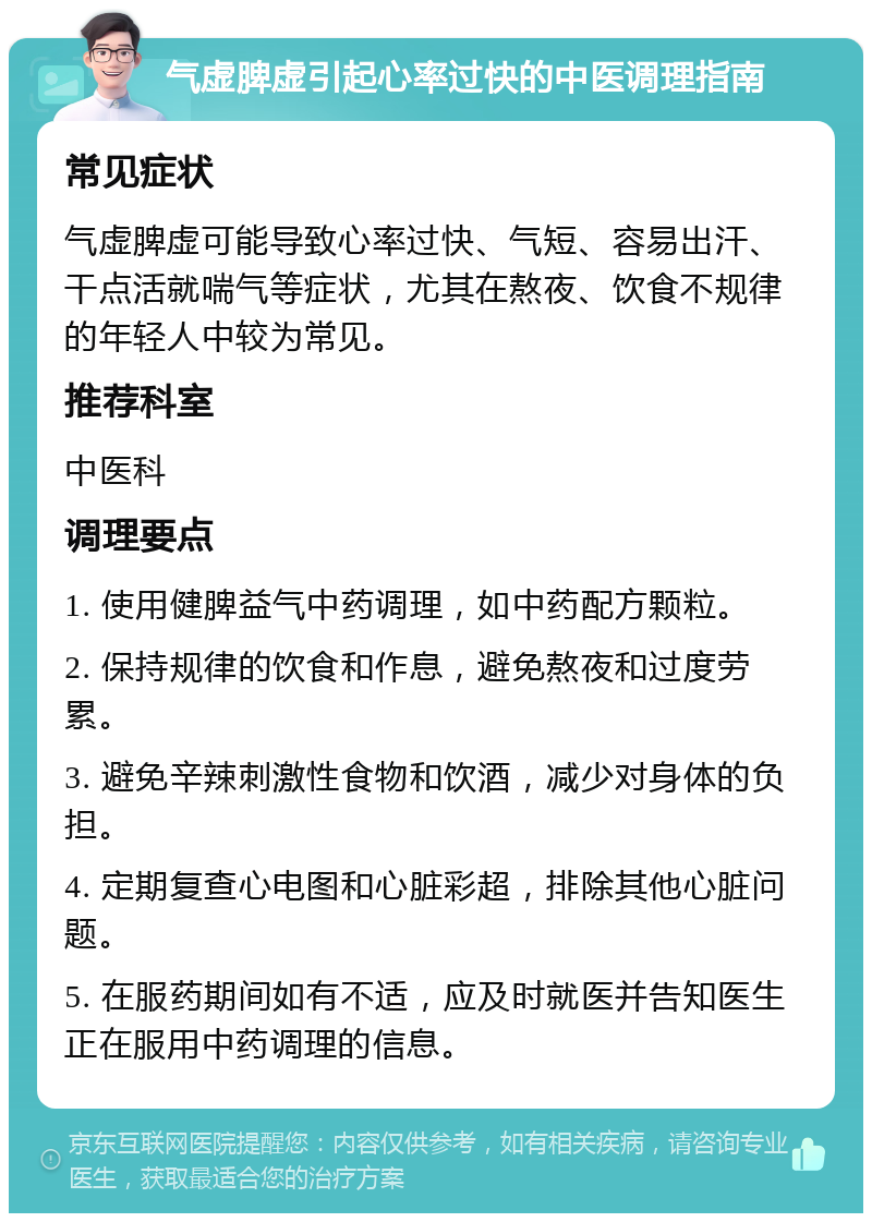 气虚脾虚引起心率过快的中医调理指南 常见症状 气虚脾虚可能导致心率过快、气短、容易出汗、干点活就喘气等症状，尤其在熬夜、饮食不规律的年轻人中较为常见。 推荐科室 中医科 调理要点 1. 使用健脾益气中药调理，如中药配方颗粒。 2. 保持规律的饮食和作息，避免熬夜和过度劳累。 3. 避免辛辣刺激性食物和饮酒，减少对身体的负担。 4. 定期复查心电图和心脏彩超，排除其他心脏问题。 5. 在服药期间如有不适，应及时就医并告知医生正在服用中药调理的信息。