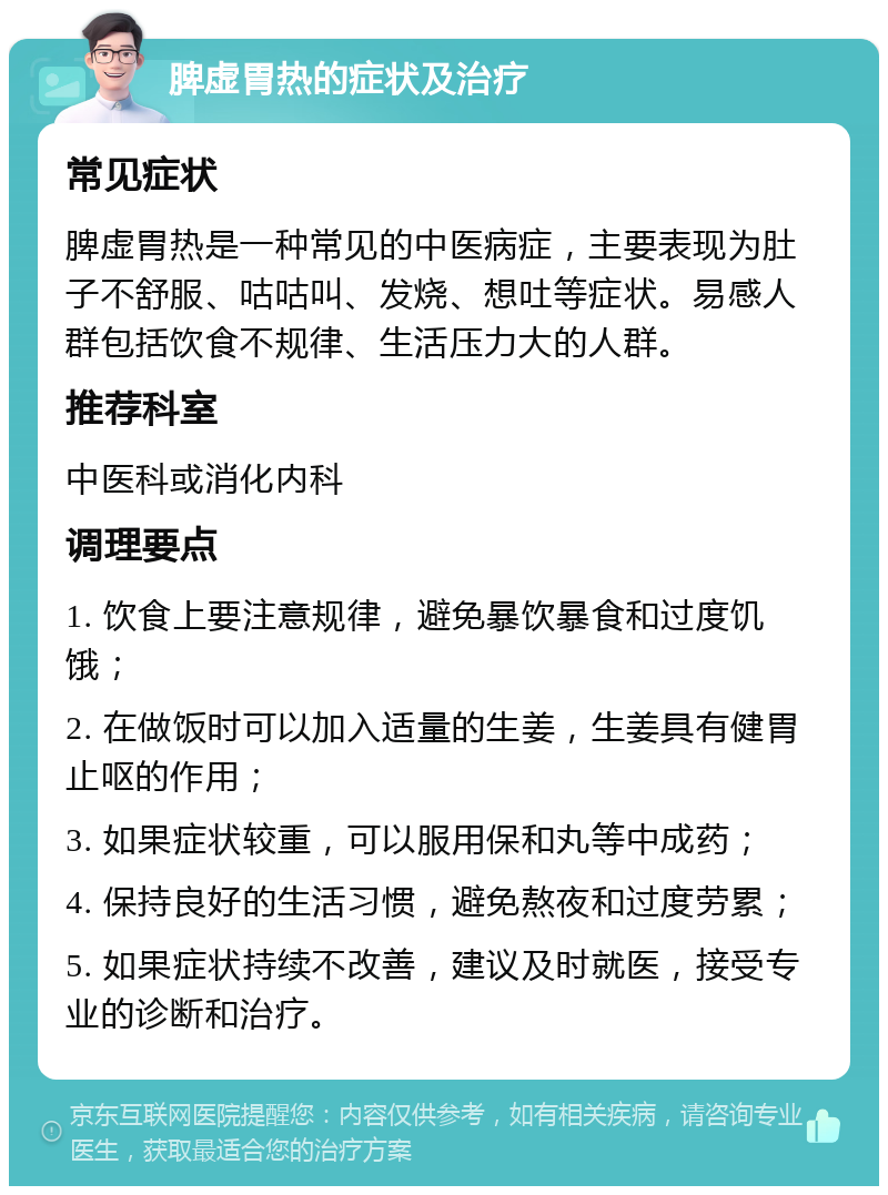 脾虚胃热的症状及治疗 常见症状 脾虚胃热是一种常见的中医病症，主要表现为肚子不舒服、咕咕叫、发烧、想吐等症状。易感人群包括饮食不规律、生活压力大的人群。 推荐科室 中医科或消化内科 调理要点 1. 饮食上要注意规律，避免暴饮暴食和过度饥饿； 2. 在做饭时可以加入适量的生姜，生姜具有健胃止呕的作用； 3. 如果症状较重，可以服用保和丸等中成药； 4. 保持良好的生活习惯，避免熬夜和过度劳累； 5. 如果症状持续不改善，建议及时就医，接受专业的诊断和治疗。