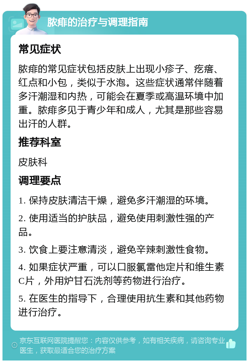 脓痱的治疗与调理指南 常见症状 脓痱的常见症状包括皮肤上出现小疹子、疙瘩、红点和小包，类似于水泡。这些症状通常伴随着多汗潮湿和内热，可能会在夏季或高温环境中加重。脓痱多见于青少年和成人，尤其是那些容易出汗的人群。 推荐科室 皮肤科 调理要点 1. 保持皮肤清洁干燥，避免多汗潮湿的环境。 2. 使用适当的护肤品，避免使用刺激性强的产品。 3. 饮食上要注意清淡，避免辛辣刺激性食物。 4. 如果症状严重，可以口服氯雷他定片和维生素C片，外用炉甘石洗剂等药物进行治疗。 5. 在医生的指导下，合理使用抗生素和其他药物进行治疗。