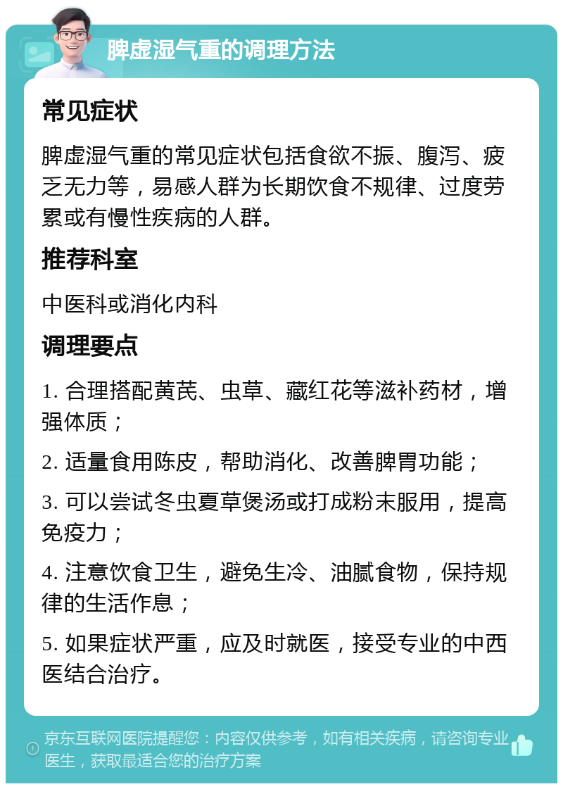 脾虚湿气重的调理方法 常见症状 脾虚湿气重的常见症状包括食欲不振、腹泻、疲乏无力等，易感人群为长期饮食不规律、过度劳累或有慢性疾病的人群。 推荐科室 中医科或消化内科 调理要点 1. 合理搭配黄芪、虫草、藏红花等滋补药材，增强体质； 2. 适量食用陈皮，帮助消化、改善脾胃功能； 3. 可以尝试冬虫夏草煲汤或打成粉末服用，提高免疫力； 4. 注意饮食卫生，避免生冷、油腻食物，保持规律的生活作息； 5. 如果症状严重，应及时就医，接受专业的中西医结合治疗。