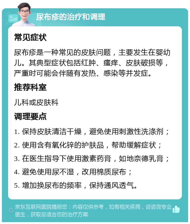 尿布疹的治疗和调理 常见症状 尿布疹是一种常见的皮肤问题，主要发生在婴幼儿。其典型症状包括红肿、瘙痒、皮肤破损等，严重时可能会伴随有发热、感染等并发症。 推荐科室 儿科或皮肤科 调理要点 1. 保持皮肤清洁干燥，避免使用刺激性洗涤剂； 2. 使用含有氧化锌的护肤品，帮助缓解症状； 3. 在医生指导下使用激素药膏，如地奈德乳膏； 4. 避免使用尿不湿，改用棉质尿布； 5. 增加换尿布的频率，保持通风透气。