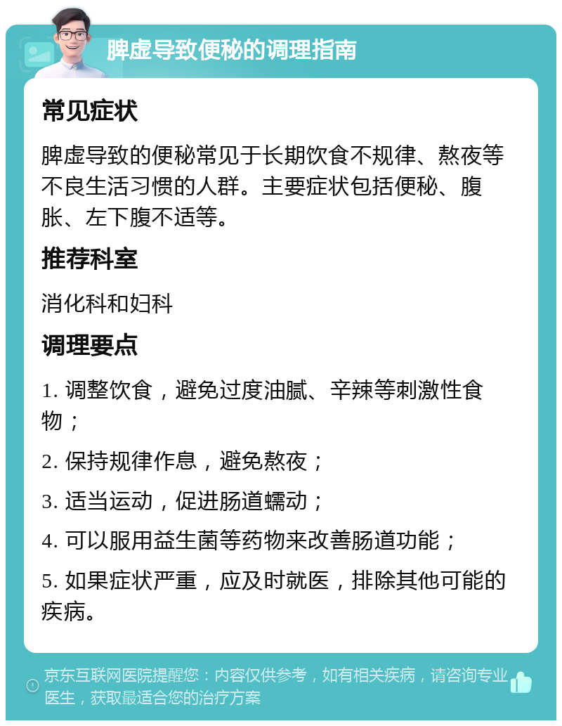 脾虚导致便秘的调理指南 常见症状 脾虚导致的便秘常见于长期饮食不规律、熬夜等不良生活习惯的人群。主要症状包括便秘、腹胀、左下腹不适等。 推荐科室 消化科和妇科 调理要点 1. 调整饮食，避免过度油腻、辛辣等刺激性食物； 2. 保持规律作息，避免熬夜； 3. 适当运动，促进肠道蠕动； 4. 可以服用益生菌等药物来改善肠道功能； 5. 如果症状严重，应及时就医，排除其他可能的疾病。