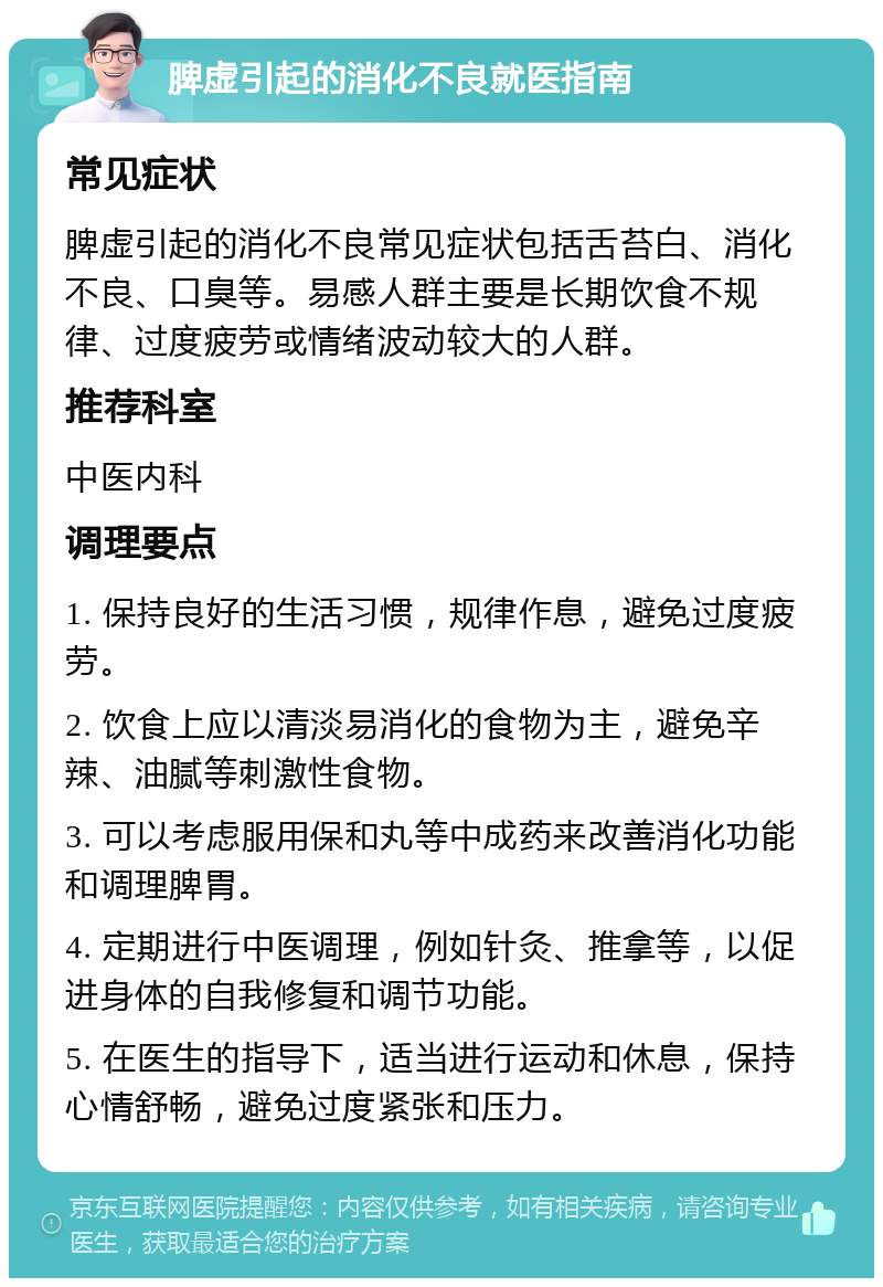 脾虚引起的消化不良就医指南 常见症状 脾虚引起的消化不良常见症状包括舌苔白、消化不良、口臭等。易感人群主要是长期饮食不规律、过度疲劳或情绪波动较大的人群。 推荐科室 中医内科 调理要点 1. 保持良好的生活习惯，规律作息，避免过度疲劳。 2. 饮食上应以清淡易消化的食物为主，避免辛辣、油腻等刺激性食物。 3. 可以考虑服用保和丸等中成药来改善消化功能和调理脾胃。 4. 定期进行中医调理，例如针灸、推拿等，以促进身体的自我修复和调节功能。 5. 在医生的指导下，适当进行运动和休息，保持心情舒畅，避免过度紧张和压力。