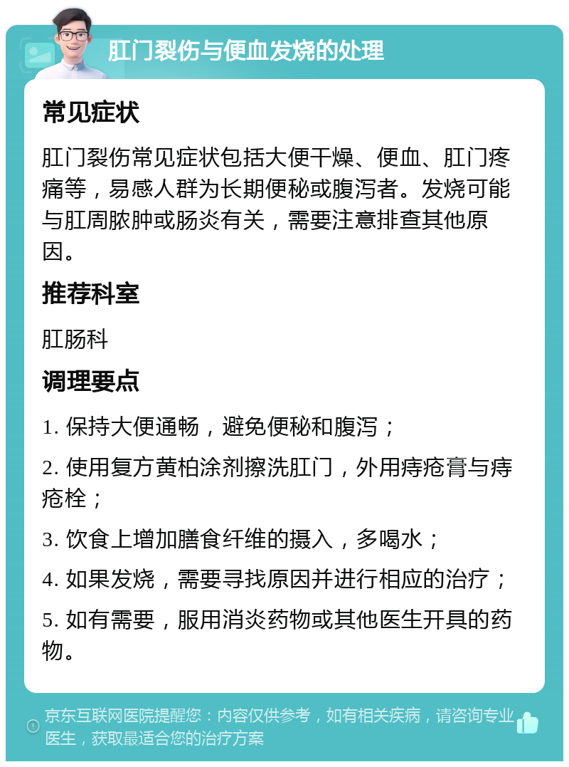 肛门裂伤与便血发烧的处理 常见症状 肛门裂伤常见症状包括大便干燥、便血、肛门疼痛等，易感人群为长期便秘或腹泻者。发烧可能与肛周脓肿或肠炎有关，需要注意排查其他原因。 推荐科室 肛肠科 调理要点 1. 保持大便通畅，避免便秘和腹泻； 2. 使用复方黄柏涂剂擦洗肛门，外用痔疮膏与痔疮栓； 3. 饮食上增加膳食纤维的摄入，多喝水； 4. 如果发烧，需要寻找原因并进行相应的治疗； 5. 如有需要，服用消炎药物或其他医生开具的药物。