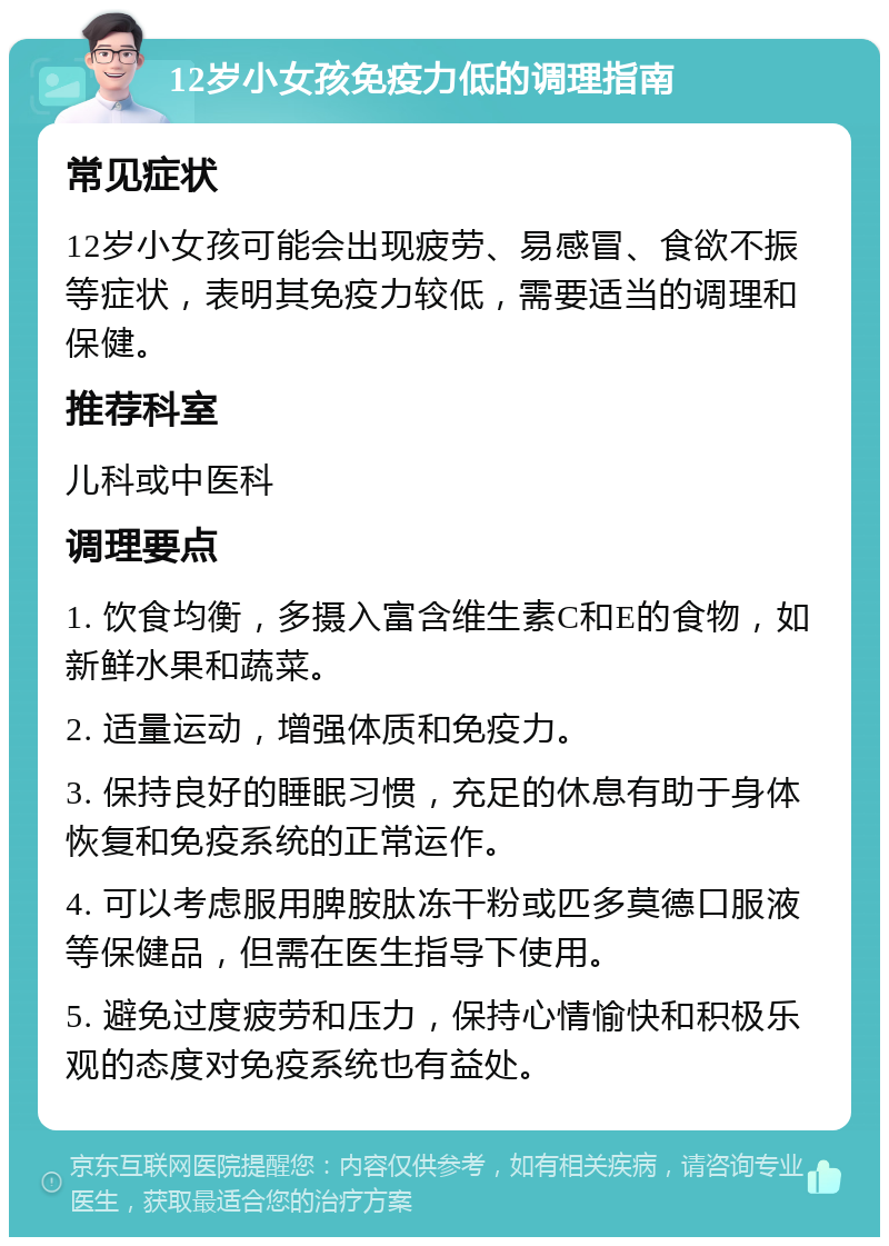 12岁小女孩免疫力低的调理指南 常见症状 12岁小女孩可能会出现疲劳、易感冒、食欲不振等症状，表明其免疫力较低，需要适当的调理和保健。 推荐科室 儿科或中医科 调理要点 1. 饮食均衡，多摄入富含维生素C和E的食物，如新鲜水果和蔬菜。 2. 适量运动，增强体质和免疫力。 3. 保持良好的睡眠习惯，充足的休息有助于身体恢复和免疫系统的正常运作。 4. 可以考虑服用脾胺肽冻干粉或匹多莫德口服液等保健品，但需在医生指导下使用。 5. 避免过度疲劳和压力，保持心情愉快和积极乐观的态度对免疫系统也有益处。