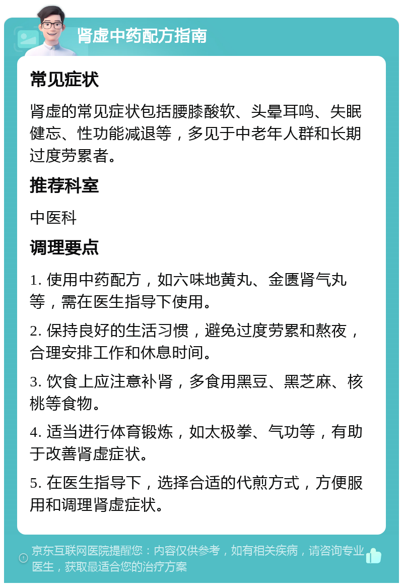 肾虚中药配方指南 常见症状 肾虚的常见症状包括腰膝酸软、头晕耳鸣、失眠健忘、性功能减退等，多见于中老年人群和长期过度劳累者。 推荐科室 中医科 调理要点 1. 使用中药配方，如六味地黄丸、金匮肾气丸等，需在医生指导下使用。 2. 保持良好的生活习惯，避免过度劳累和熬夜，合理安排工作和休息时间。 3. 饮食上应注意补肾，多食用黑豆、黑芝麻、核桃等食物。 4. 适当进行体育锻炼，如太极拳、气功等，有助于改善肾虚症状。 5. 在医生指导下，选择合适的代煎方式，方便服用和调理肾虚症状。