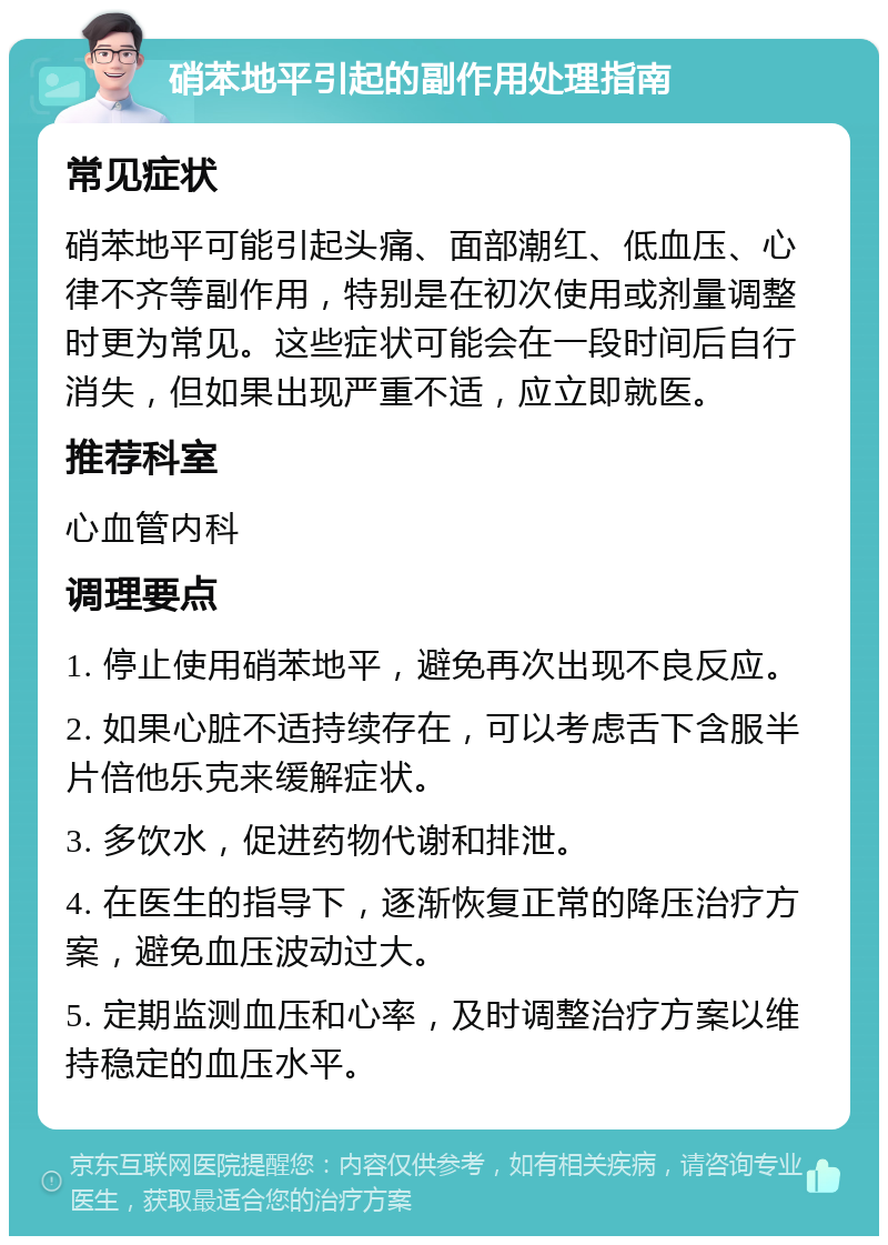 硝苯地平引起的副作用处理指南 常见症状 硝苯地平可能引起头痛、面部潮红、低血压、心律不齐等副作用，特别是在初次使用或剂量调整时更为常见。这些症状可能会在一段时间后自行消失，但如果出现严重不适，应立即就医。 推荐科室 心血管内科 调理要点 1. 停止使用硝苯地平，避免再次出现不良反应。 2. 如果心脏不适持续存在，可以考虑舌下含服半片倍他乐克来缓解症状。 3. 多饮水，促进药物代谢和排泄。 4. 在医生的指导下，逐渐恢复正常的降压治疗方案，避免血压波动过大。 5. 定期监测血压和心率，及时调整治疗方案以维持稳定的血压水平。