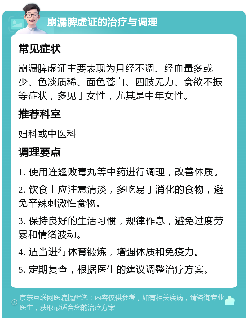 崩漏脾虚证的治疗与调理 常见症状 崩漏脾虚证主要表现为月经不调、经血量多或少、色淡质稀、面色苍白、四肢无力、食欲不振等症状，多见于女性，尤其是中年女性。 推荐科室 妇科或中医科 调理要点 1. 使用连翘败毒丸等中药进行调理，改善体质。 2. 饮食上应注意清淡，多吃易于消化的食物，避免辛辣刺激性食物。 3. 保持良好的生活习惯，规律作息，避免过度劳累和情绪波动。 4. 适当进行体育锻炼，增强体质和免疫力。 5. 定期复查，根据医生的建议调整治疗方案。