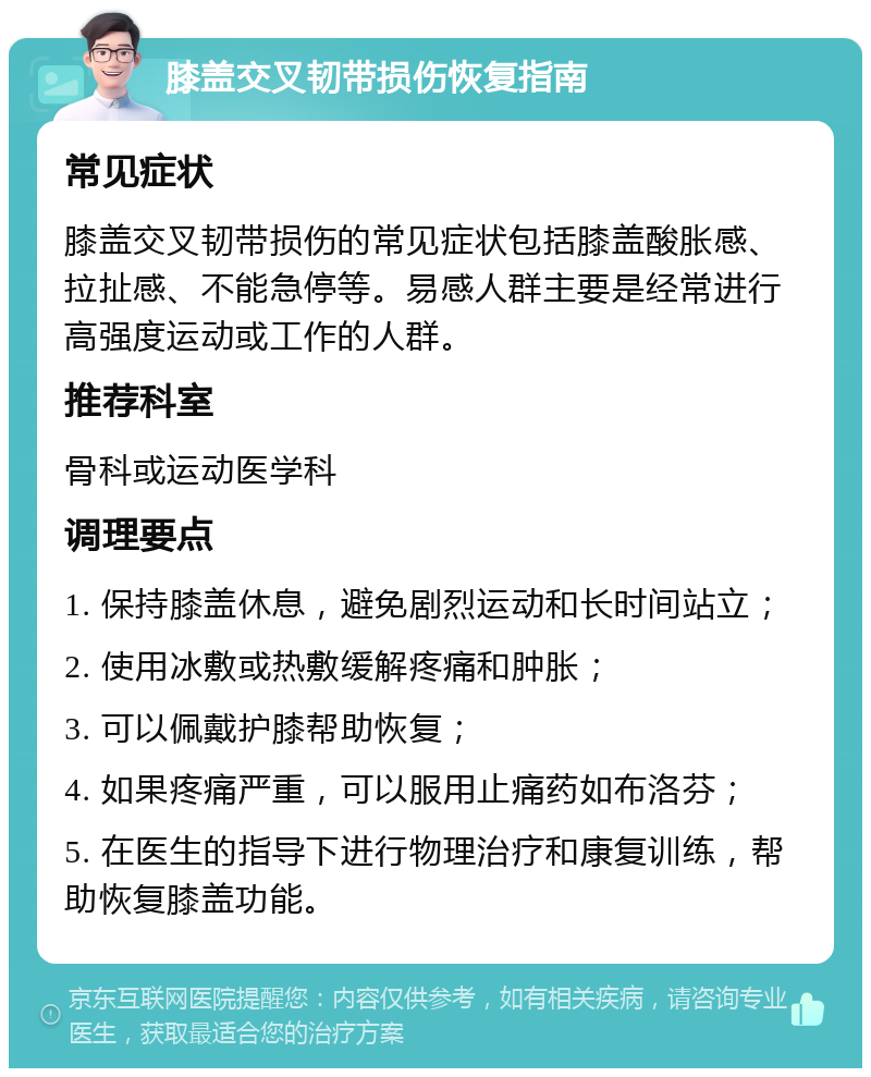 膝盖交叉韧带损伤恢复指南 常见症状 膝盖交叉韧带损伤的常见症状包括膝盖酸胀感、拉扯感、不能急停等。易感人群主要是经常进行高强度运动或工作的人群。 推荐科室 骨科或运动医学科 调理要点 1. 保持膝盖休息，避免剧烈运动和长时间站立； 2. 使用冰敷或热敷缓解疼痛和肿胀； 3. 可以佩戴护膝帮助恢复； 4. 如果疼痛严重，可以服用止痛药如布洛芬； 5. 在医生的指导下进行物理治疗和康复训练，帮助恢复膝盖功能。