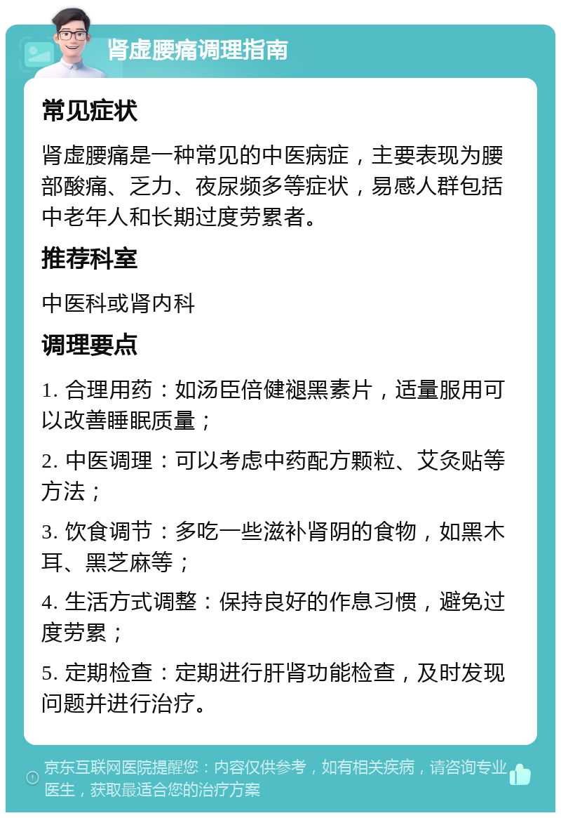 肾虚腰痛调理指南 常见症状 肾虚腰痛是一种常见的中医病症，主要表现为腰部酸痛、乏力、夜尿频多等症状，易感人群包括中老年人和长期过度劳累者。 推荐科室 中医科或肾内科 调理要点 1. 合理用药：如汤臣倍健褪黑素片，适量服用可以改善睡眠质量； 2. 中医调理：可以考虑中药配方颗粒、艾灸贴等方法； 3. 饮食调节：多吃一些滋补肾阴的食物，如黑木耳、黑芝麻等； 4. 生活方式调整：保持良好的作息习惯，避免过度劳累； 5. 定期检查：定期进行肝肾功能检查，及时发现问题并进行治疗。