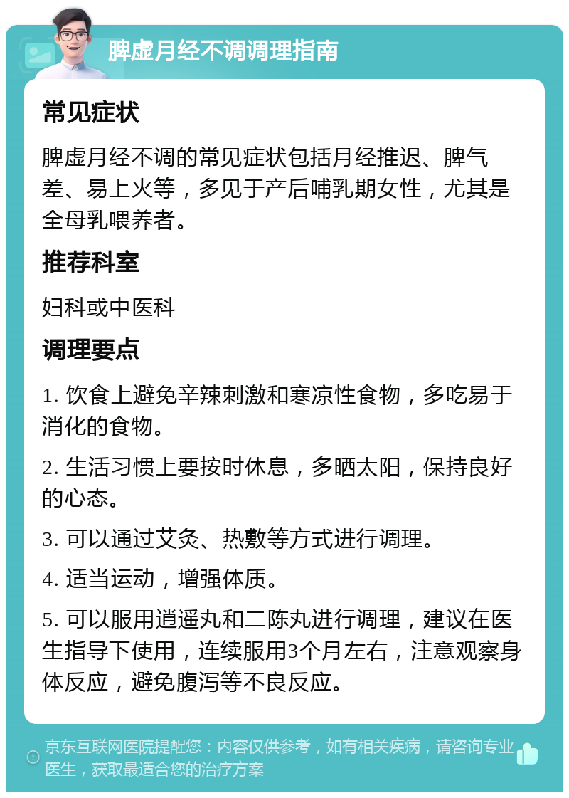 脾虚月经不调调理指南 常见症状 脾虚月经不调的常见症状包括月经推迟、脾气差、易上火等，多见于产后哺乳期女性，尤其是全母乳喂养者。 推荐科室 妇科或中医科 调理要点 1. 饮食上避免辛辣刺激和寒凉性食物，多吃易于消化的食物。 2. 生活习惯上要按时休息，多晒太阳，保持良好的心态。 3. 可以通过艾灸、热敷等方式进行调理。 4. 适当运动，增强体质。 5. 可以服用逍遥丸和二陈丸进行调理，建议在医生指导下使用，连续服用3个月左右，注意观察身体反应，避免腹泻等不良反应。