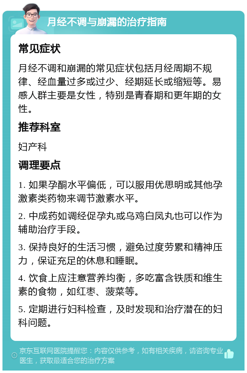 月经不调与崩漏的治疗指南 常见症状 月经不调和崩漏的常见症状包括月经周期不规律、经血量过多或过少、经期延长或缩短等。易感人群主要是女性，特别是青春期和更年期的女性。 推荐科室 妇产科 调理要点 1. 如果孕酮水平偏低，可以服用优思明或其他孕激素类药物来调节激素水平。 2. 中成药如调经促孕丸或乌鸡白凤丸也可以作为辅助治疗手段。 3. 保持良好的生活习惯，避免过度劳累和精神压力，保证充足的休息和睡眠。 4. 饮食上应注意营养均衡，多吃富含铁质和维生素的食物，如红枣、菠菜等。 5. 定期进行妇科检查，及时发现和治疗潜在的妇科问题。