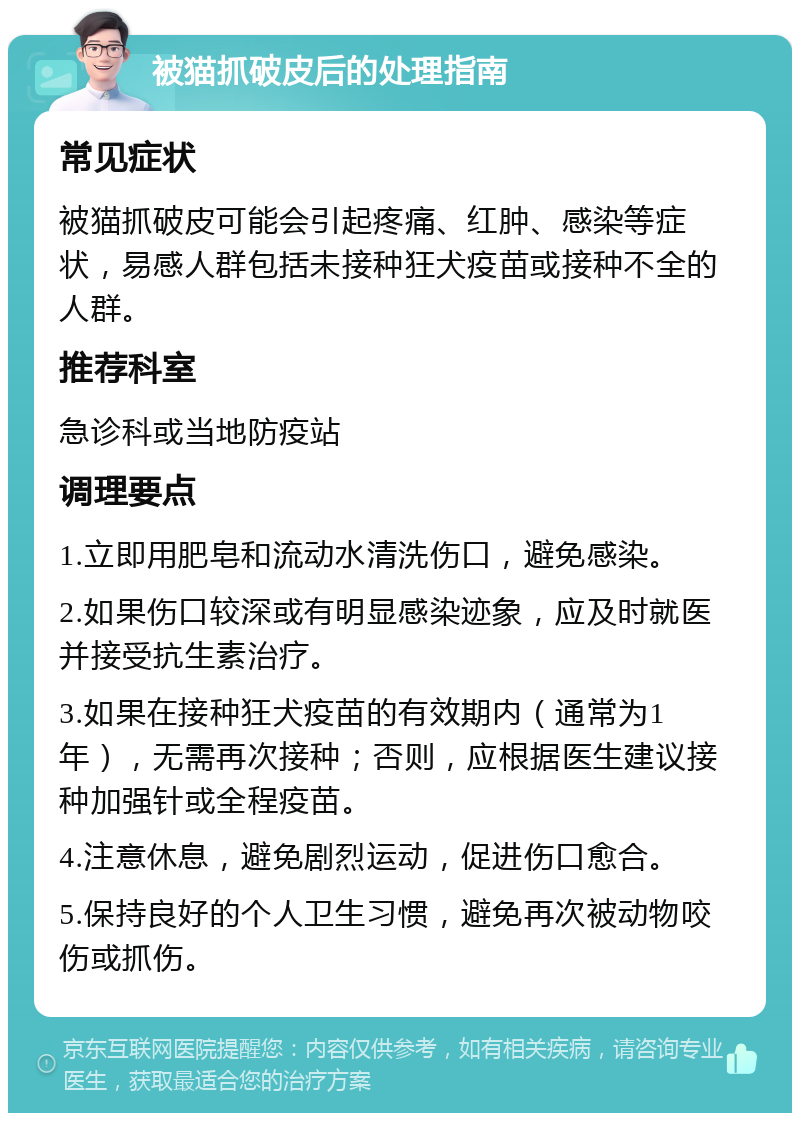 被猫抓破皮后的处理指南 常见症状 被猫抓破皮可能会引起疼痛、红肿、感染等症状，易感人群包括未接种狂犬疫苗或接种不全的人群。 推荐科室 急诊科或当地防疫站 调理要点 1.立即用肥皂和流动水清洗伤口，避免感染。 2.如果伤口较深或有明显感染迹象，应及时就医并接受抗生素治疗。 3.如果在接种狂犬疫苗的有效期内（通常为1年），无需再次接种；否则，应根据医生建议接种加强针或全程疫苗。 4.注意休息，避免剧烈运动，促进伤口愈合。 5.保持良好的个人卫生习惯，避免再次被动物咬伤或抓伤。