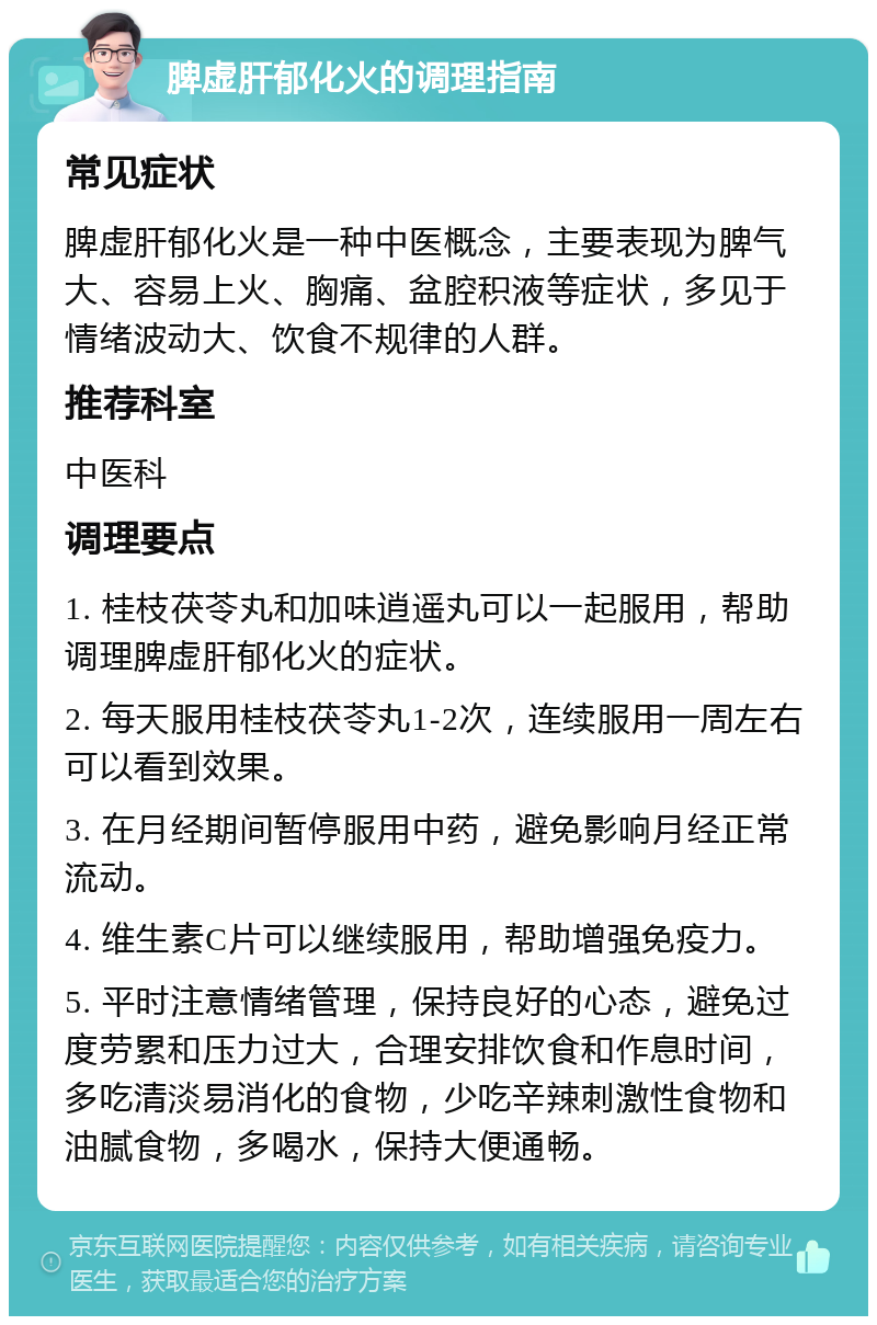 脾虚肝郁化火的调理指南 常见症状 脾虚肝郁化火是一种中医概念，主要表现为脾气大、容易上火、胸痛、盆腔积液等症状，多见于情绪波动大、饮食不规律的人群。 推荐科室 中医科 调理要点 1. 桂枝茯苓丸和加味逍遥丸可以一起服用，帮助调理脾虚肝郁化火的症状。 2. 每天服用桂枝茯苓丸1-2次，连续服用一周左右可以看到效果。 3. 在月经期间暂停服用中药，避免影响月经正常流动。 4. 维生素C片可以继续服用，帮助增强免疫力。 5. 平时注意情绪管理，保持良好的心态，避免过度劳累和压力过大，合理安排饮食和作息时间，多吃清淡易消化的食物，少吃辛辣刺激性食物和油腻食物，多喝水，保持大便通畅。