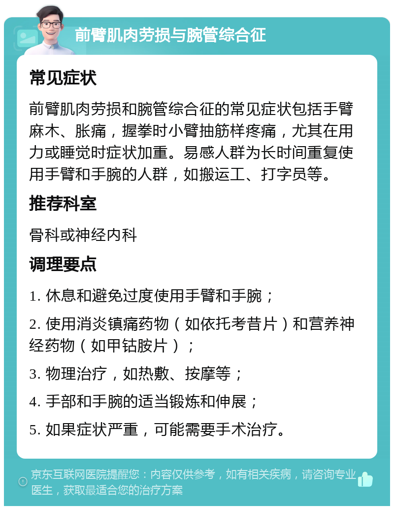 前臂肌肉劳损与腕管综合征 常见症状 前臂肌肉劳损和腕管综合征的常见症状包括手臂麻木、胀痛，握拳时小臂抽筋样疼痛，尤其在用力或睡觉时症状加重。易感人群为长时间重复使用手臂和手腕的人群，如搬运工、打字员等。 推荐科室 骨科或神经内科 调理要点 1. 休息和避免过度使用手臂和手腕； 2. 使用消炎镇痛药物（如依托考昔片）和营养神经药物（如甲钴胺片）； 3. 物理治疗，如热敷、按摩等； 4. 手部和手腕的适当锻炼和伸展； 5. 如果症状严重，可能需要手术治疗。