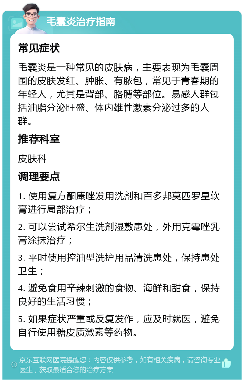 毛囊炎治疗指南 常见症状 毛囊炎是一种常见的皮肤病，主要表现为毛囊周围的皮肤发红、肿胀、有脓包，常见于青春期的年轻人，尤其是背部、胳膊等部位。易感人群包括油脂分泌旺盛、体内雄性激素分泌过多的人群。 推荐科室 皮肤科 调理要点 1. 使用复方酮康唑发用洗剂和百多邦莫匹罗星软膏进行局部治疗； 2. 可以尝试希尔生洗剂湿敷患处，外用克霉唑乳膏涂抹治疗； 3. 平时使用控油型洗护用品清洗患处，保持患处卫生； 4. 避免食用辛辣刺激的食物、海鲜和甜食，保持良好的生活习惯； 5. 如果症状严重或反复发作，应及时就医，避免自行使用糖皮质激素等药物。