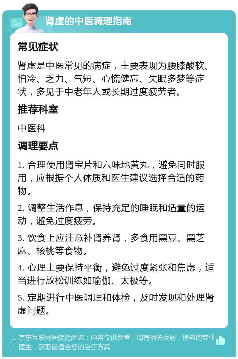 肾虚的中医调理指南 常见症状 肾虚是中医常见的病症，主要表现为腰膝酸软、怕冷、乏力、气短、心慌健忘、失眠多梦等症状，多见于中老年人或长期过度疲劳者。 推荐科室 中医科 调理要点 1. 合理使用肾宝片和六味地黄丸，避免同时服用，应根据个人体质和医生建议选择合适的药物。 2. 调整生活作息，保持充足的睡眠和适量的运动，避免过度疲劳。 3. 饮食上应注意补肾养肾，多食用黑豆、黑芝麻、核桃等食物。 4. 心理上要保持平衡，避免过度紧张和焦虑，适当进行放松训练如瑜伽、太极等。 5. 定期进行中医调理和体检，及时发现和处理肾虚问题。