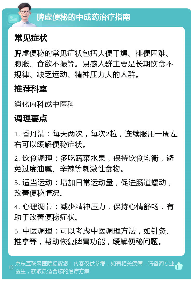 脾虚便秘的中成药治疗指南 常见症状 脾虚便秘的常见症状包括大便干燥、排便困难、腹胀、食欲不振等。易感人群主要是长期饮食不规律、缺乏运动、精神压力大的人群。 推荐科室 消化内科或中医科 调理要点 1. 香丹清：每天两次，每次2粒，连续服用一周左右可以缓解便秘症状。 2. 饮食调理：多吃蔬菜水果，保持饮食均衡，避免过度油腻、辛辣等刺激性食物。 3. 适当运动：增加日常运动量，促进肠道蠕动，改善便秘情况。 4. 心理调节：减少精神压力，保持心情舒畅，有助于改善便秘症状。 5. 中医调理：可以考虑中医调理方法，如针灸、推拿等，帮助恢复脾胃功能，缓解便秘问题。