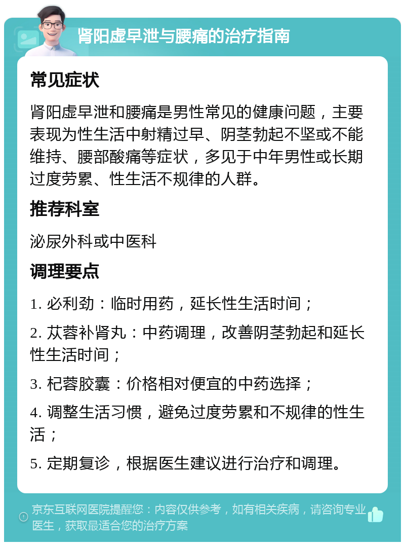 肾阳虚早泄与腰痛的治疗指南 常见症状 肾阳虚早泄和腰痛是男性常见的健康问题，主要表现为性生活中射精过早、阴茎勃起不坚或不能维持、腰部酸痛等症状，多见于中年男性或长期过度劳累、性生活不规律的人群。 推荐科室 泌尿外科或中医科 调理要点 1. 必利劲：临时用药，延长性生活时间； 2. 苁蓉补肾丸：中药调理，改善阴茎勃起和延长性生活时间； 3. 杞蓉胶囊：价格相对便宜的中药选择； 4. 调整生活习惯，避免过度劳累和不规律的性生活； 5. 定期复诊，根据医生建议进行治疗和调理。