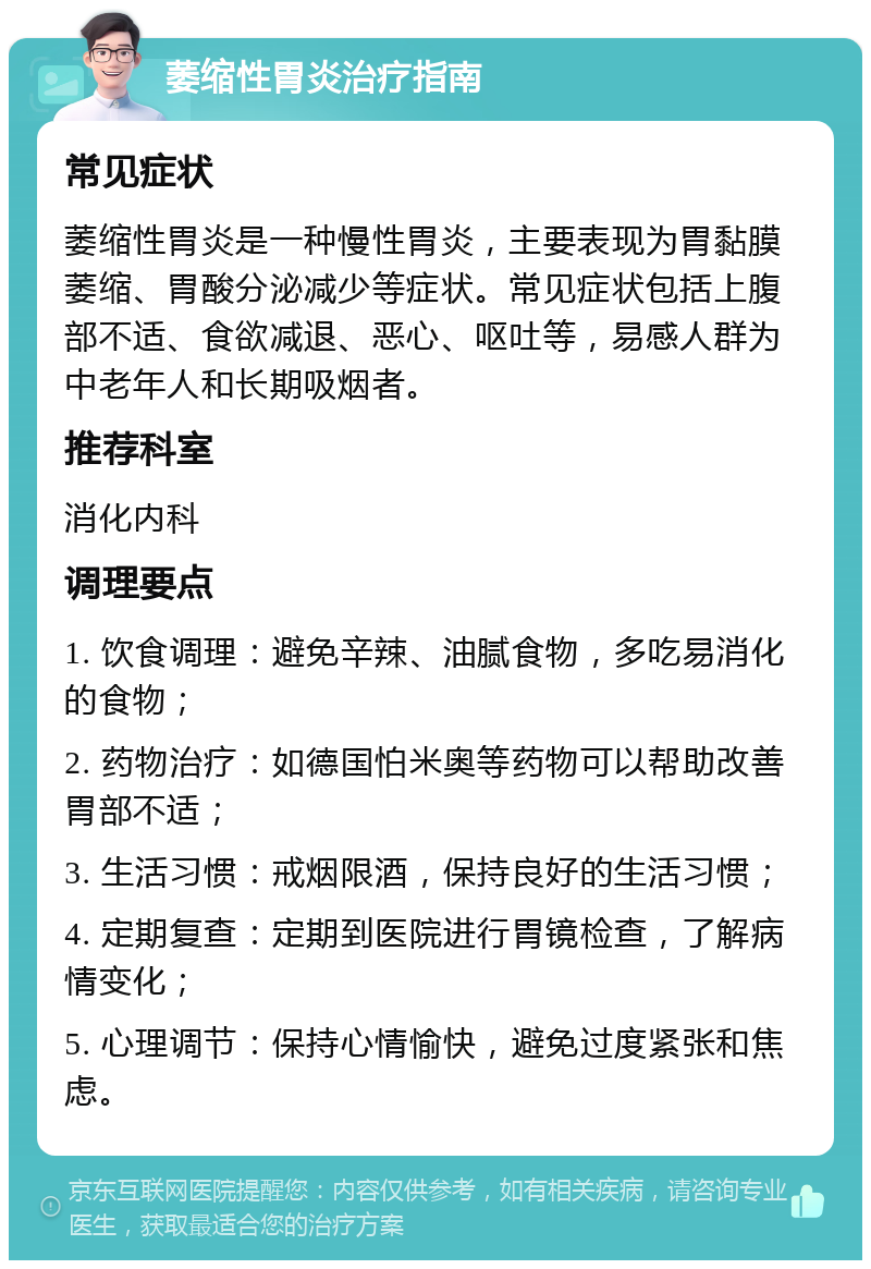 萎缩性胃炎治疗指南 常见症状 萎缩性胃炎是一种慢性胃炎，主要表现为胃黏膜萎缩、胃酸分泌减少等症状。常见症状包括上腹部不适、食欲减退、恶心、呕吐等，易感人群为中老年人和长期吸烟者。 推荐科室 消化内科 调理要点 1. 饮食调理：避免辛辣、油腻食物，多吃易消化的食物； 2. 药物治疗：如德国怕米奥等药物可以帮助改善胃部不适； 3. 生活习惯：戒烟限酒，保持良好的生活习惯； 4. 定期复查：定期到医院进行胃镜检查，了解病情变化； 5. 心理调节：保持心情愉快，避免过度紧张和焦虑。