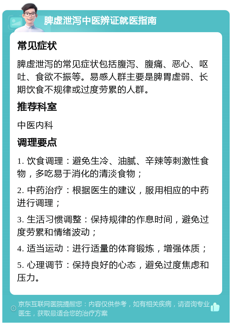 脾虚泄泻中医辨证就医指南 常见症状 脾虚泄泻的常见症状包括腹泻、腹痛、恶心、呕吐、食欲不振等。易感人群主要是脾胃虚弱、长期饮食不规律或过度劳累的人群。 推荐科室 中医内科 调理要点 1. 饮食调理：避免生冷、油腻、辛辣等刺激性食物，多吃易于消化的清淡食物； 2. 中药治疗：根据医生的建议，服用相应的中药进行调理； 3. 生活习惯调整：保持规律的作息时间，避免过度劳累和情绪波动； 4. 适当运动：进行适量的体育锻炼，增强体质； 5. 心理调节：保持良好的心态，避免过度焦虑和压力。