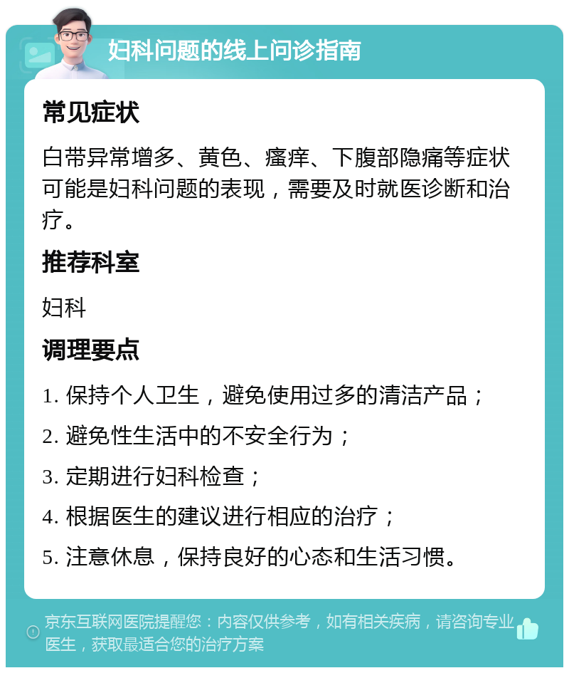 妇科问题的线上问诊指南 常见症状 白带异常增多、黄色、瘙痒、下腹部隐痛等症状可能是妇科问题的表现，需要及时就医诊断和治疗。 推荐科室 妇科 调理要点 1. 保持个人卫生，避免使用过多的清洁产品； 2. 避免性生活中的不安全行为； 3. 定期进行妇科检查； 4. 根据医生的建议进行相应的治疗； 5. 注意休息，保持良好的心态和生活习惯。