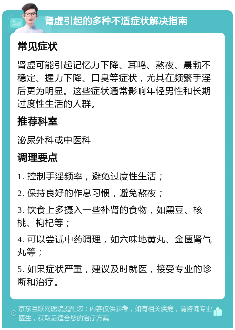 肾虚引起的多种不适症状解决指南 常见症状 肾虚可能引起记忆力下降、耳鸣、熬夜、晨勃不稳定、握力下降、口臭等症状，尤其在频繁手淫后更为明显。这些症状通常影响年轻男性和长期过度性生活的人群。 推荐科室 泌尿外科或中医科 调理要点 1. 控制手淫频率，避免过度性生活； 2. 保持良好的作息习惯，避免熬夜； 3. 饮食上多摄入一些补肾的食物，如黑豆、核桃、枸杞等； 4. 可以尝试中药调理，如六味地黄丸、金匮肾气丸等； 5. 如果症状严重，建议及时就医，接受专业的诊断和治疗。