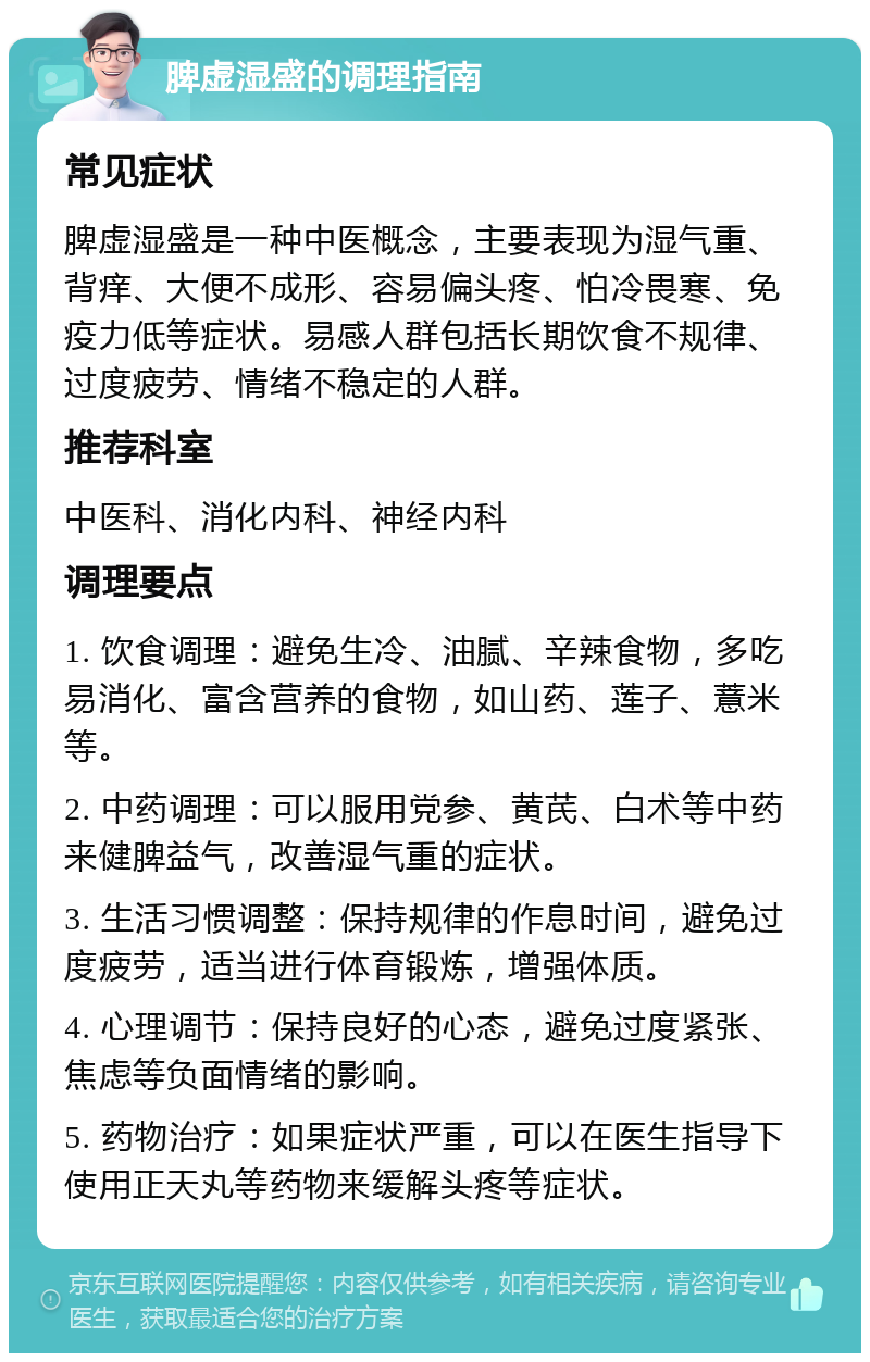 脾虚湿盛的调理指南 常见症状 脾虚湿盛是一种中医概念，主要表现为湿气重、背痒、大便不成形、容易偏头疼、怕冷畏寒、免疫力低等症状。易感人群包括长期饮食不规律、过度疲劳、情绪不稳定的人群。 推荐科室 中医科、消化内科、神经内科 调理要点 1. 饮食调理：避免生冷、油腻、辛辣食物，多吃易消化、富含营养的食物，如山药、莲子、薏米等。 2. 中药调理：可以服用党参、黄芪、白术等中药来健脾益气，改善湿气重的症状。 3. 生活习惯调整：保持规律的作息时间，避免过度疲劳，适当进行体育锻炼，增强体质。 4. 心理调节：保持良好的心态，避免过度紧张、焦虑等负面情绪的影响。 5. 药物治疗：如果症状严重，可以在医生指导下使用正天丸等药物来缓解头疼等症状。