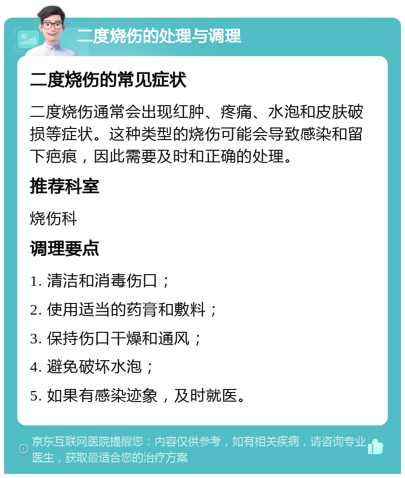 二度烧伤的处理与调理 二度烧伤的常见症状 二度烧伤通常会出现红肿、疼痛、水泡和皮肤破损等症状。这种类型的烧伤可能会导致感染和留下疤痕，因此需要及时和正确的处理。 推荐科室 烧伤科 调理要点 1. 清洁和消毒伤口； 2. 使用适当的药膏和敷料； 3. 保持伤口干燥和通风； 4. 避免破坏水泡； 5. 如果有感染迹象，及时就医。