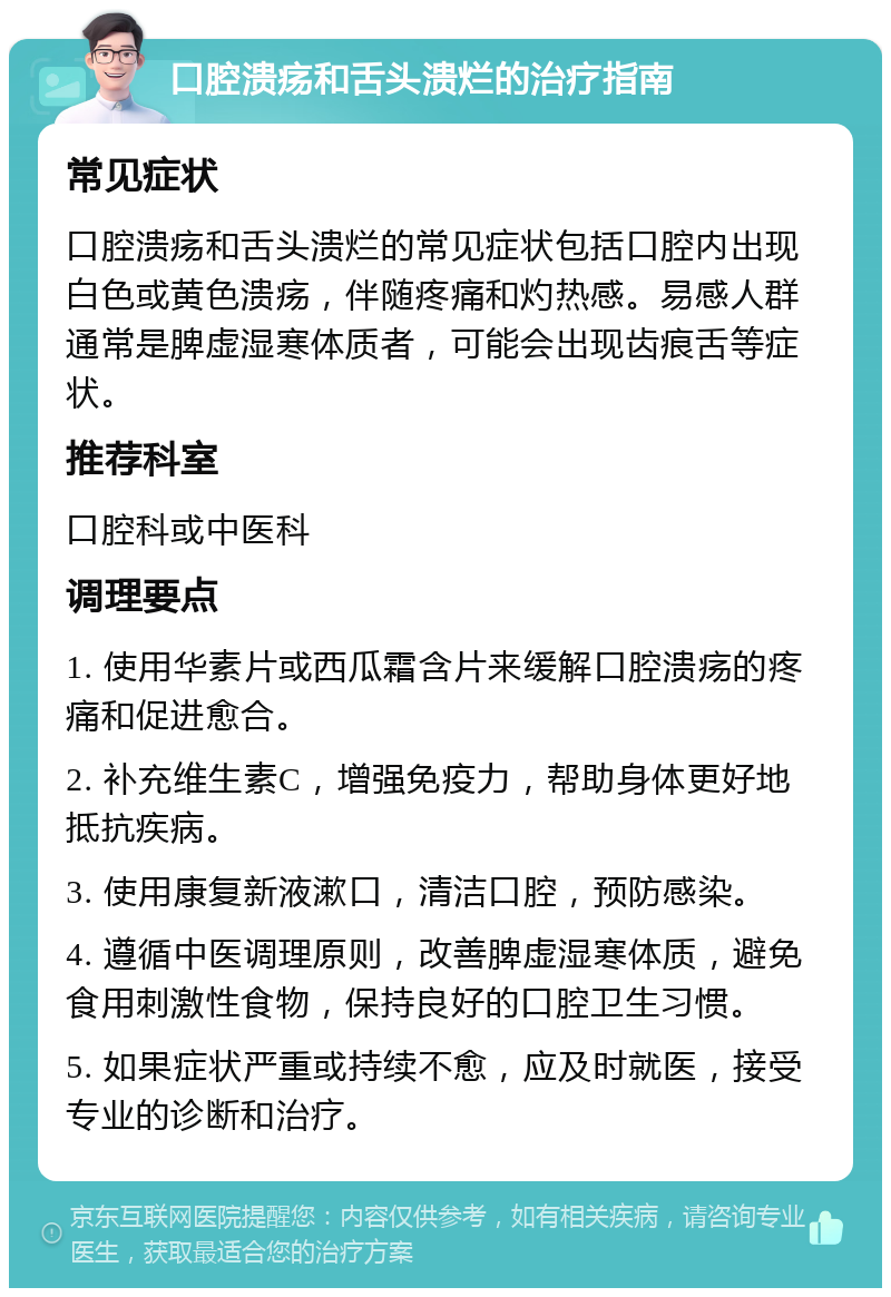 口腔溃疡和舌头溃烂的治疗指南 常见症状 口腔溃疡和舌头溃烂的常见症状包括口腔内出现白色或黄色溃疡，伴随疼痛和灼热感。易感人群通常是脾虚湿寒体质者，可能会出现齿痕舌等症状。 推荐科室 口腔科或中医科 调理要点 1. 使用华素片或西瓜霜含片来缓解口腔溃疡的疼痛和促进愈合。 2. 补充维生素C，增强免疫力，帮助身体更好地抵抗疾病。 3. 使用康复新液漱口，清洁口腔，预防感染。 4. 遵循中医调理原则，改善脾虚湿寒体质，避免食用刺激性食物，保持良好的口腔卫生习惯。 5. 如果症状严重或持续不愈，应及时就医，接受专业的诊断和治疗。