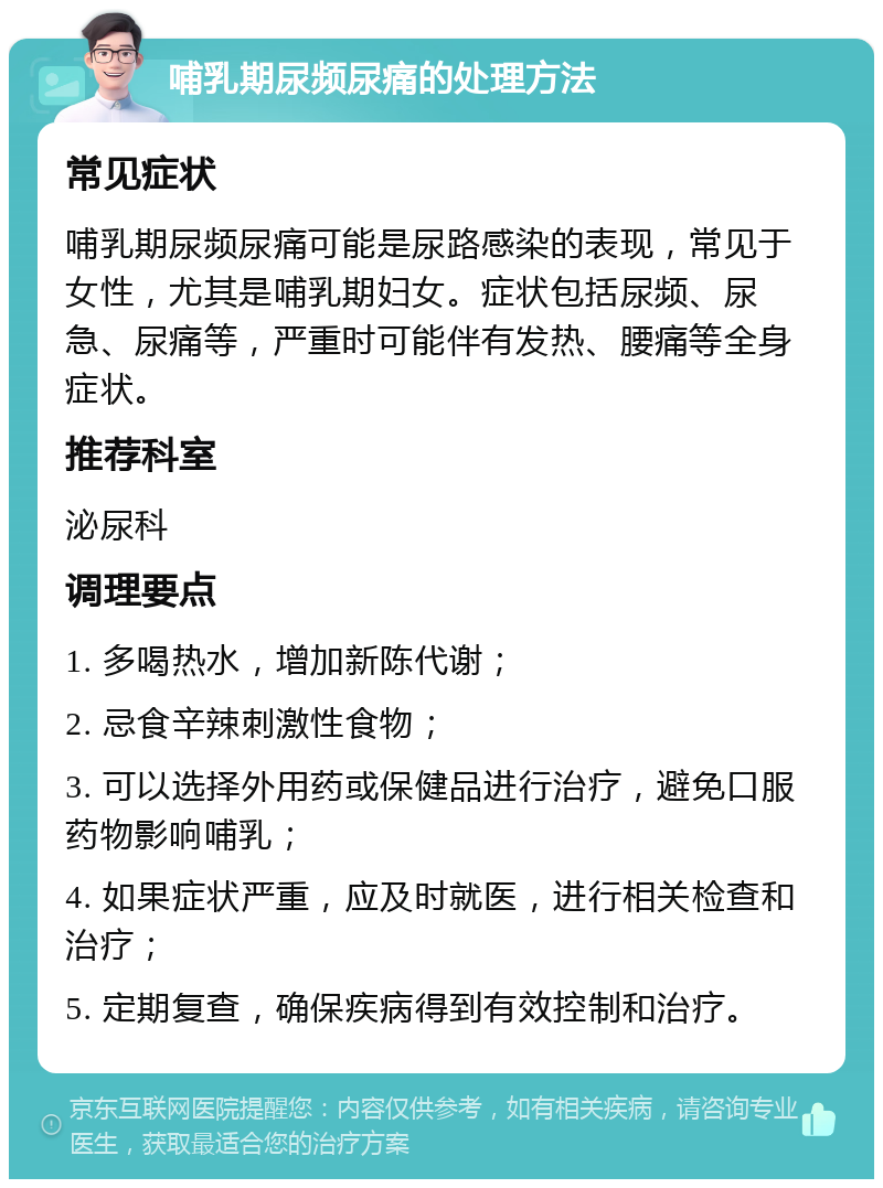 哺乳期尿频尿痛的处理方法 常见症状 哺乳期尿频尿痛可能是尿路感染的表现，常见于女性，尤其是哺乳期妇女。症状包括尿频、尿急、尿痛等，严重时可能伴有发热、腰痛等全身症状。 推荐科室 泌尿科 调理要点 1. 多喝热水，增加新陈代谢； 2. 忌食辛辣刺激性食物； 3. 可以选择外用药或保健品进行治疗，避免口服药物影响哺乳； 4. 如果症状严重，应及时就医，进行相关检查和治疗； 5. 定期复查，确保疾病得到有效控制和治疗。