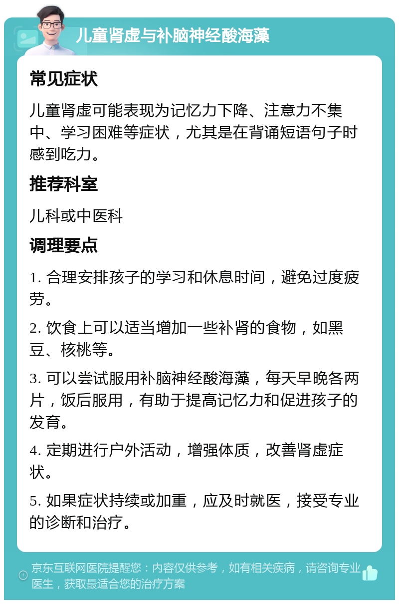 儿童肾虚与补脑神经酸海藻 常见症状 儿童肾虚可能表现为记忆力下降、注意力不集中、学习困难等症状，尤其是在背诵短语句子时感到吃力。 推荐科室 儿科或中医科 调理要点 1. 合理安排孩子的学习和休息时间，避免过度疲劳。 2. 饮食上可以适当增加一些补肾的食物，如黑豆、核桃等。 3. 可以尝试服用补脑神经酸海藻，每天早晚各两片，饭后服用，有助于提高记忆力和促进孩子的发育。 4. 定期进行户外活动，增强体质，改善肾虚症状。 5. 如果症状持续或加重，应及时就医，接受专业的诊断和治疗。