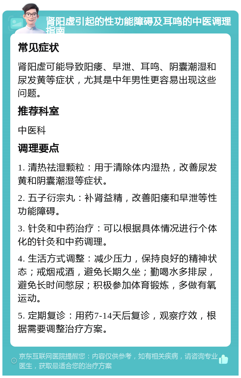 肾阳虚引起的性功能障碍及耳鸣的中医调理指南 常见症状 肾阳虚可能导致阳痿、早泄、耳鸣、阴囊潮湿和尿发黄等症状，尤其是中年男性更容易出现这些问题。 推荐科室 中医科 调理要点 1. 清热祛湿颗粒：用于清除体内湿热，改善尿发黄和阴囊潮湿等症状。 2. 五子衍宗丸：补肾益精，改善阳痿和早泄等性功能障碍。 3. 针灸和中药治疗：可以根据具体情况进行个体化的针灸和中药调理。 4. 生活方式调整：减少压力，保持良好的精神状态；戒烟戒酒，避免长期久坐；勤喝水多排尿，避免长时间憋尿；积极参加体育锻炼，多做有氧运动。 5. 定期复诊：用药7-14天后复诊，观察疗效，根据需要调整治疗方案。