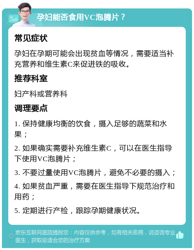 孕妇能否食用VC泡腾片？ 常见症状 孕妇在孕期可能会出现贫血等情况，需要适当补充营养和维生素C来促进铁的吸收。 推荐科室 妇产科或营养科 调理要点 1. 保持健康均衡的饮食，摄入足够的蔬菜和水果； 2. 如果确实需要补充维生素C，可以在医生指导下使用VC泡腾片； 3. 不要过量使用VC泡腾片，避免不必要的摄入； 4. 如果贫血严重，需要在医生指导下规范治疗和用药； 5. 定期进行产检，跟踪孕期健康状况。