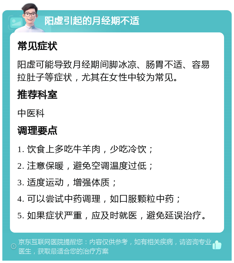 阳虚引起的月经期不适 常见症状 阳虚可能导致月经期间脚冰凉、肠胃不适、容易拉肚子等症状，尤其在女性中较为常见。 推荐科室 中医科 调理要点 1. 饮食上多吃牛羊肉，少吃冷饮； 2. 注意保暖，避免空调温度过低； 3. 适度运动，增强体质； 4. 可以尝试中药调理，如口服颗粒中药； 5. 如果症状严重，应及时就医，避免延误治疗。