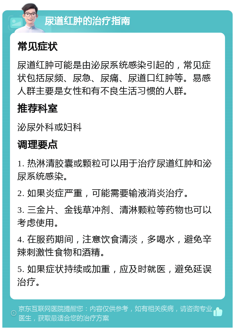 尿道红肿的治疗指南 常见症状 尿道红肿可能是由泌尿系统感染引起的，常见症状包括尿频、尿急、尿痛、尿道口红肿等。易感人群主要是女性和有不良生活习惯的人群。 推荐科室 泌尿外科或妇科 调理要点 1. 热淋清胶囊或颗粒可以用于治疗尿道红肿和泌尿系统感染。 2. 如果炎症严重，可能需要输液消炎治疗。 3. 三金片、金钱草冲剂、清淋颗粒等药物也可以考虑使用。 4. 在服药期间，注意饮食清淡，多喝水，避免辛辣刺激性食物和酒精。 5. 如果症状持续或加重，应及时就医，避免延误治疗。