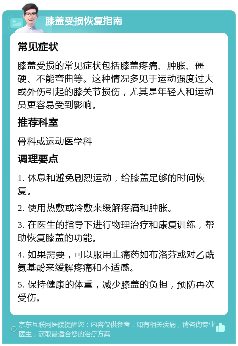 膝盖受损恢复指南 常见症状 膝盖受损的常见症状包括膝盖疼痛、肿胀、僵硬、不能弯曲等。这种情况多见于运动强度过大或外伤引起的膝关节损伤，尤其是年轻人和运动员更容易受到影响。 推荐科室 骨科或运动医学科 调理要点 1. 休息和避免剧烈运动，给膝盖足够的时间恢复。 2. 使用热敷或冷敷来缓解疼痛和肿胀。 3. 在医生的指导下进行物理治疗和康复训练，帮助恢复膝盖的功能。 4. 如果需要，可以服用止痛药如布洛芬或对乙酰氨基酚来缓解疼痛和不适感。 5. 保持健康的体重，减少膝盖的负担，预防再次受伤。