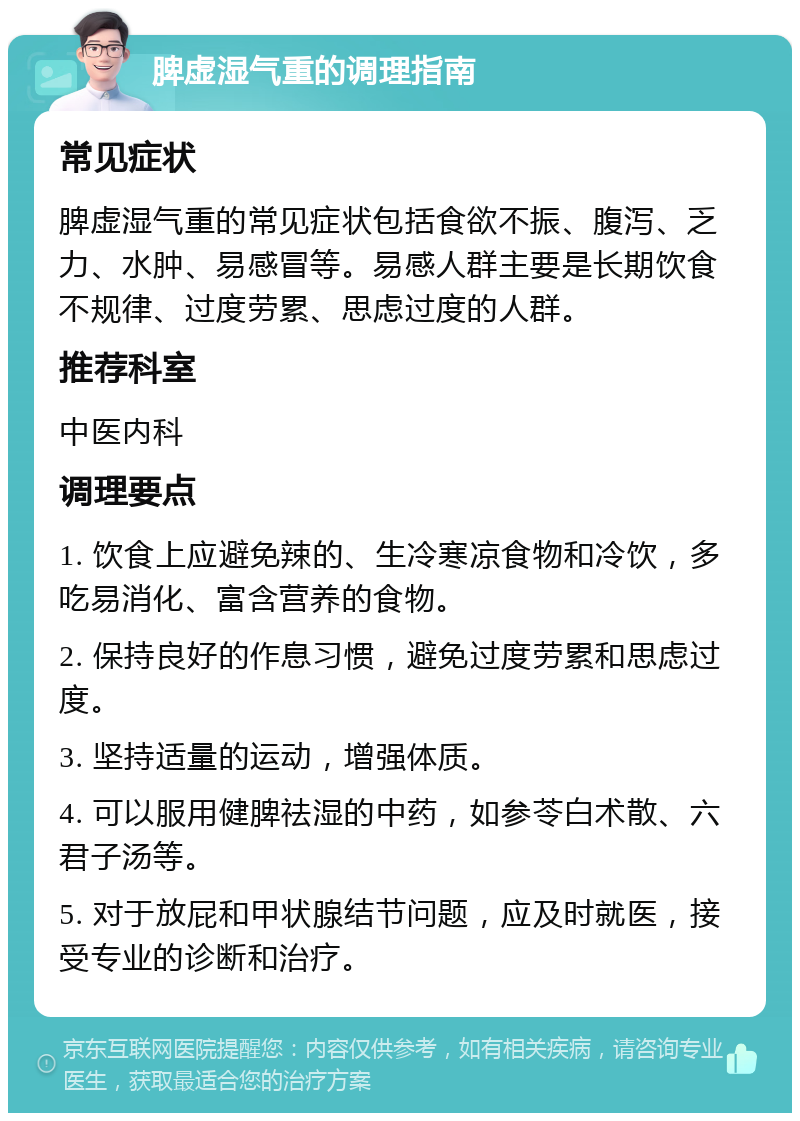 脾虚湿气重的调理指南 常见症状 脾虚湿气重的常见症状包括食欲不振、腹泻、乏力、水肿、易感冒等。易感人群主要是长期饮食不规律、过度劳累、思虑过度的人群。 推荐科室 中医内科 调理要点 1. 饮食上应避免辣的、生冷寒凉食物和冷饮，多吃易消化、富含营养的食物。 2. 保持良好的作息习惯，避免过度劳累和思虑过度。 3. 坚持适量的运动，增强体质。 4. 可以服用健脾祛湿的中药，如参苓白术散、六君子汤等。 5. 对于放屁和甲状腺结节问题，应及时就医，接受专业的诊断和治疗。