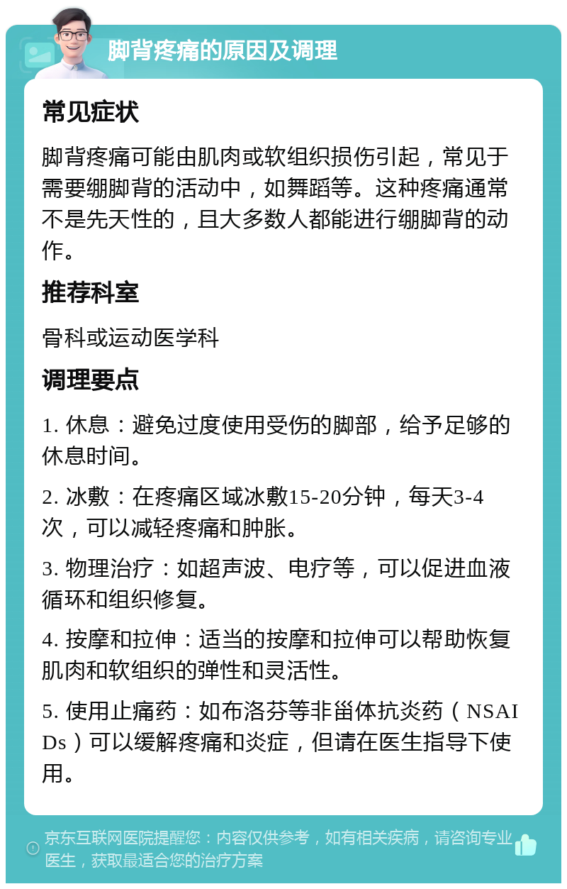 脚背疼痛的原因及调理 常见症状 脚背疼痛可能由肌肉或软组织损伤引起，常见于需要绷脚背的活动中，如舞蹈等。这种疼痛通常不是先天性的，且大多数人都能进行绷脚背的动作。 推荐科室 骨科或运动医学科 调理要点 1. 休息：避免过度使用受伤的脚部，给予足够的休息时间。 2. 冰敷：在疼痛区域冰敷15-20分钟，每天3-4次，可以减轻疼痛和肿胀。 3. 物理治疗：如超声波、电疗等，可以促进血液循环和组织修复。 4. 按摩和拉伸：适当的按摩和拉伸可以帮助恢复肌肉和软组织的弹性和灵活性。 5. 使用止痛药：如布洛芬等非甾体抗炎药（NSAIDs）可以缓解疼痛和炎症，但请在医生指导下使用。