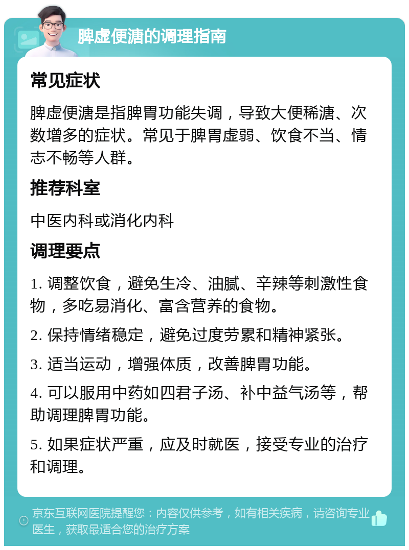 脾虚便溏的调理指南 常见症状 脾虚便溏是指脾胃功能失调，导致大便稀溏、次数增多的症状。常见于脾胃虚弱、饮食不当、情志不畅等人群。 推荐科室 中医内科或消化内科 调理要点 1. 调整饮食，避免生冷、油腻、辛辣等刺激性食物，多吃易消化、富含营养的食物。 2. 保持情绪稳定，避免过度劳累和精神紧张。 3. 适当运动，增强体质，改善脾胃功能。 4. 可以服用中药如四君子汤、补中益气汤等，帮助调理脾胃功能。 5. 如果症状严重，应及时就医，接受专业的治疗和调理。