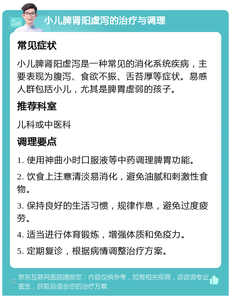 小儿脾肾阳虚泻的治疗与调理 常见症状 小儿脾肾阳虚泻是一种常见的消化系统疾病，主要表现为腹泻、食欲不振、舌苔厚等症状。易感人群包括小儿，尤其是脾胃虚弱的孩子。 推荐科室 儿科或中医科 调理要点 1. 使用神曲小时口服液等中药调理脾胃功能。 2. 饮食上注意清淡易消化，避免油腻和刺激性食物。 3. 保持良好的生活习惯，规律作息，避免过度疲劳。 4. 适当进行体育锻炼，增强体质和免疫力。 5. 定期复诊，根据病情调整治疗方案。