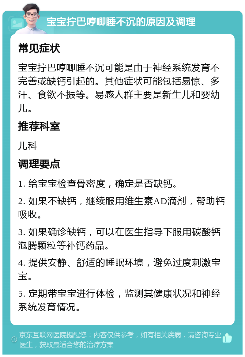 宝宝拧巴哼唧睡不沉的原因及调理 常见症状 宝宝拧巴哼唧睡不沉可能是由于神经系统发育不完善或缺钙引起的。其他症状可能包括易惊、多汗、食欲不振等。易感人群主要是新生儿和婴幼儿。 推荐科室 儿科 调理要点 1. 给宝宝检查骨密度，确定是否缺钙。 2. 如果不缺钙，继续服用维生素AD滴剂，帮助钙吸收。 3. 如果确诊缺钙，可以在医生指导下服用碳酸钙泡腾颗粒等补钙药品。 4. 提供安静、舒适的睡眠环境，避免过度刺激宝宝。 5. 定期带宝宝进行体检，监测其健康状况和神经系统发育情况。