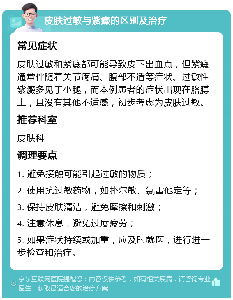 皮肤过敏与紫癜的区别及治疗 常见症状 皮肤过敏和紫癜都可能导致皮下出血点，但紫癜通常伴随着关节疼痛、腹部不适等症状。过敏性紫癜多见于小腿，而本例患者的症状出现在胳膊上，且没有其他不适感，初步考虑为皮肤过敏。 推荐科室 皮肤科 调理要点 1. 避免接触可能引起过敏的物质； 2. 使用抗过敏药物，如扑尔敏、氯雷他定等； 3. 保持皮肤清洁，避免摩擦和刺激； 4. 注意休息，避免过度疲劳； 5. 如果症状持续或加重，应及时就医，进行进一步检查和治疗。