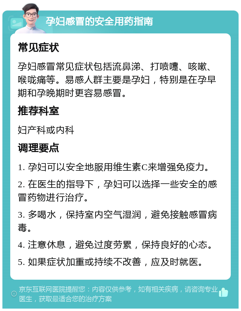 孕妇感冒的安全用药指南 常见症状 孕妇感冒常见症状包括流鼻涕、打喷嚏、咳嗽、喉咙痛等。易感人群主要是孕妇，特别是在孕早期和孕晚期时更容易感冒。 推荐科室 妇产科或内科 调理要点 1. 孕妇可以安全地服用维生素C来增强免疫力。 2. 在医生的指导下，孕妇可以选择一些安全的感冒药物进行治疗。 3. 多喝水，保持室内空气湿润，避免接触感冒病毒。 4. 注意休息，避免过度劳累，保持良好的心态。 5. 如果症状加重或持续不改善，应及时就医。