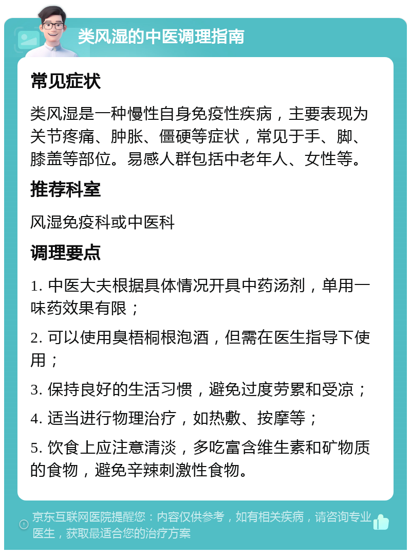 类风湿的中医调理指南 常见症状 类风湿是一种慢性自身免疫性疾病，主要表现为关节疼痛、肿胀、僵硬等症状，常见于手、脚、膝盖等部位。易感人群包括中老年人、女性等。 推荐科室 风湿免疫科或中医科 调理要点 1. 中医大夫根据具体情况开具中药汤剂，单用一味药效果有限； 2. 可以使用臭梧桐根泡酒，但需在医生指导下使用； 3. 保持良好的生活习惯，避免过度劳累和受凉； 4. 适当进行物理治疗，如热敷、按摩等； 5. 饮食上应注意清淡，多吃富含维生素和矿物质的食物，避免辛辣刺激性食物。