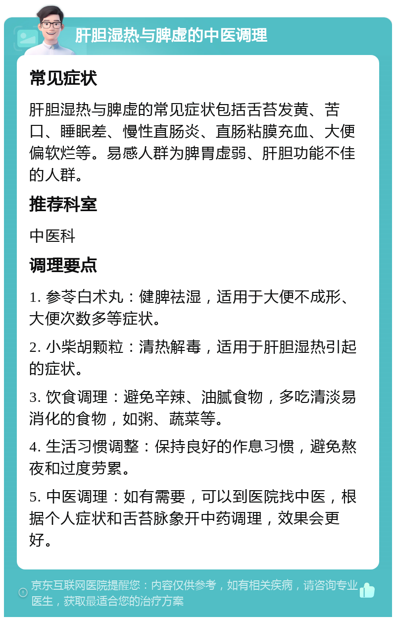 肝胆湿热与脾虚的中医调理 常见症状 肝胆湿热与脾虚的常见症状包括舌苔发黄、苦口、睡眠差、慢性直肠炎、直肠粘膜充血、大便偏软烂等。易感人群为脾胃虚弱、肝胆功能不佳的人群。 推荐科室 中医科 调理要点 1. 参苓白术丸：健脾祛湿，适用于大便不成形、大便次数多等症状。 2. 小柴胡颗粒：清热解毒，适用于肝胆湿热引起的症状。 3. 饮食调理：避免辛辣、油腻食物，多吃清淡易消化的食物，如粥、蔬菜等。 4. 生活习惯调整：保持良好的作息习惯，避免熬夜和过度劳累。 5. 中医调理：如有需要，可以到医院找中医，根据个人症状和舌苔脉象开中药调理，效果会更好。