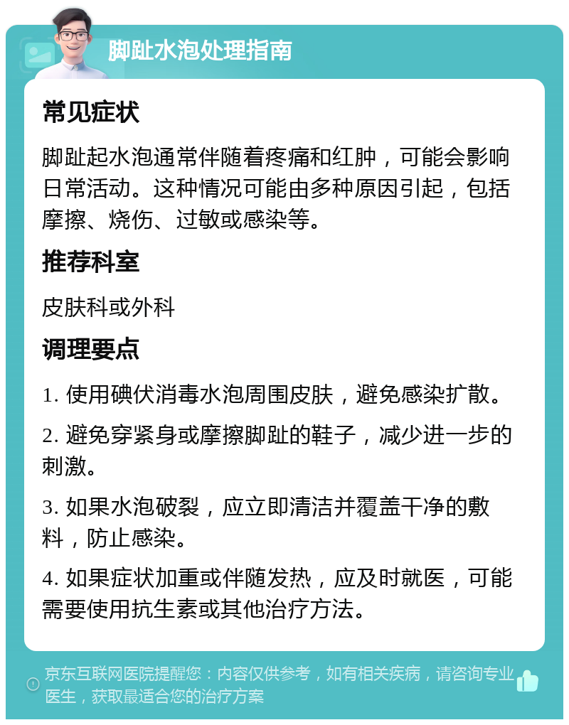 脚趾水泡处理指南 常见症状 脚趾起水泡通常伴随着疼痛和红肿，可能会影响日常活动。这种情况可能由多种原因引起，包括摩擦、烧伤、过敏或感染等。 推荐科室 皮肤科或外科 调理要点 1. 使用碘伏消毒水泡周围皮肤，避免感染扩散。 2. 避免穿紧身或摩擦脚趾的鞋子，减少进一步的刺激。 3. 如果水泡破裂，应立即清洁并覆盖干净的敷料，防止感染。 4. 如果症状加重或伴随发热，应及时就医，可能需要使用抗生素或其他治疗方法。