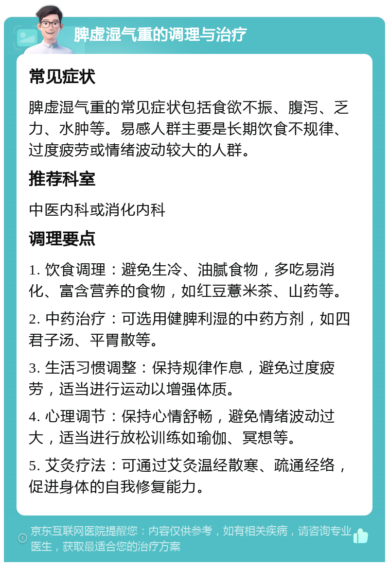 脾虚湿气重的调理与治疗 常见症状 脾虚湿气重的常见症状包括食欲不振、腹泻、乏力、水肿等。易感人群主要是长期饮食不规律、过度疲劳或情绪波动较大的人群。 推荐科室 中医内科或消化内科 调理要点 1. 饮食调理：避免生冷、油腻食物，多吃易消化、富含营养的食物，如红豆薏米茶、山药等。 2. 中药治疗：可选用健脾利湿的中药方剂，如四君子汤、平胃散等。 3. 生活习惯调整：保持规律作息，避免过度疲劳，适当进行运动以增强体质。 4. 心理调节：保持心情舒畅，避免情绪波动过大，适当进行放松训练如瑜伽、冥想等。 5. 艾灸疗法：可通过艾灸温经散寒、疏通经络，促进身体的自我修复能力。