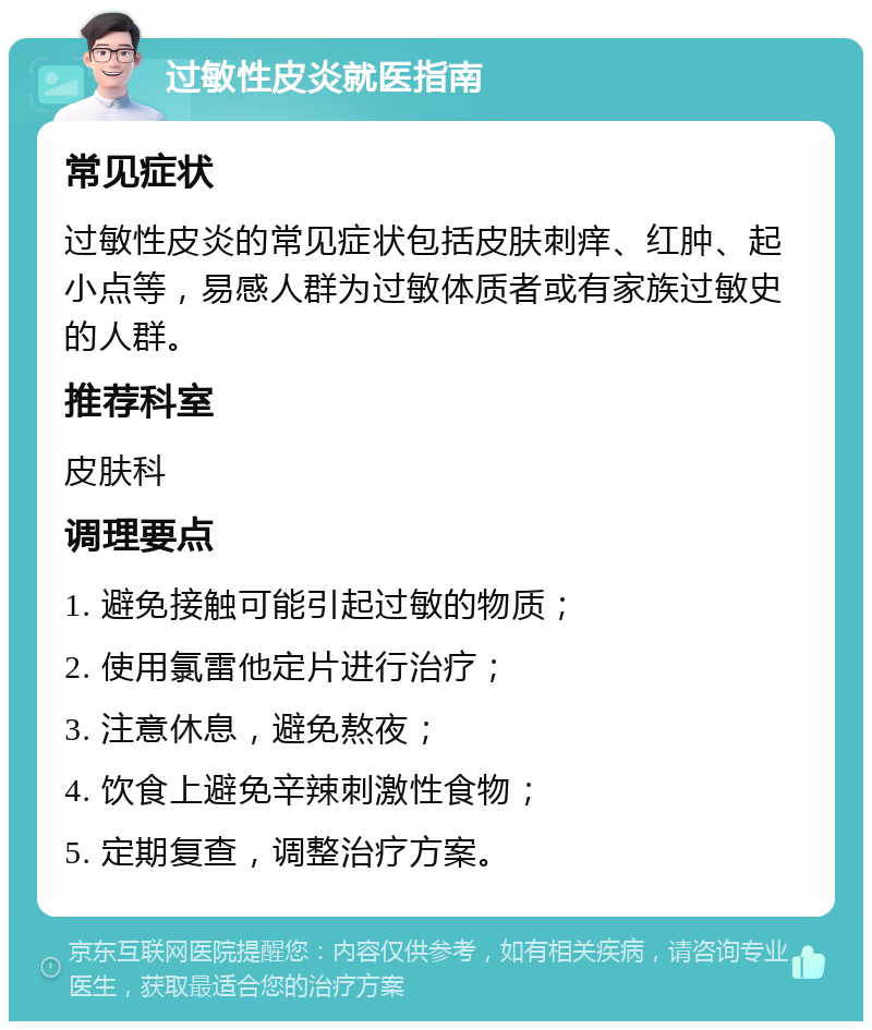 过敏性皮炎就医指南 常见症状 过敏性皮炎的常见症状包括皮肤刺痒、红肿、起小点等，易感人群为过敏体质者或有家族过敏史的人群。 推荐科室 皮肤科 调理要点 1. 避免接触可能引起过敏的物质； 2. 使用氯雷他定片进行治疗； 3. 注意休息，避免熬夜； 4. 饮食上避免辛辣刺激性食物； 5. 定期复查，调整治疗方案。