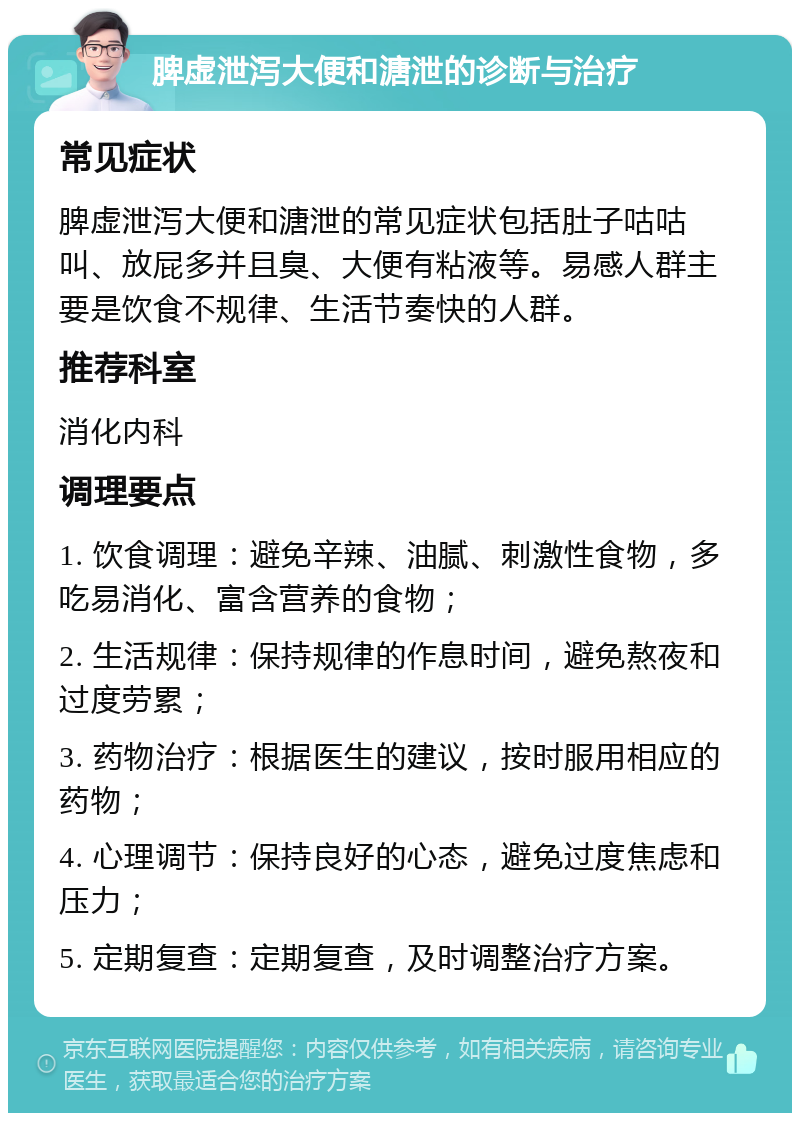 脾虚泄泻大便和溏泄的诊断与治疗 常见症状 脾虚泄泻大便和溏泄的常见症状包括肚子咕咕叫、放屁多并且臭、大便有粘液等。易感人群主要是饮食不规律、生活节奏快的人群。 推荐科室 消化内科 调理要点 1. 饮食调理：避免辛辣、油腻、刺激性食物，多吃易消化、富含营养的食物； 2. 生活规律：保持规律的作息时间，避免熬夜和过度劳累； 3. 药物治疗：根据医生的建议，按时服用相应的药物； 4. 心理调节：保持良好的心态，避免过度焦虑和压力； 5. 定期复查：定期复查，及时调整治疗方案。